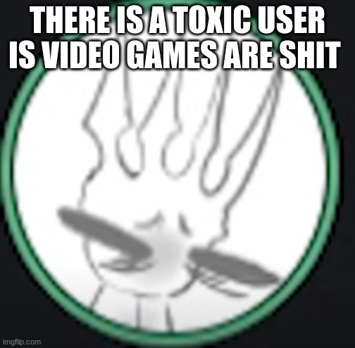 uncomfortable pale king | THERE IS A TOXIC USER IS VIDEO GAMES ARE SHIT | image tagged in uncomfortable pale king | made w/ Imgflip meme maker