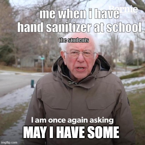 hand santizer | me when i have hand sanitizer at school; the students; MAY I HAVE SOME | image tagged in memes,bernie i am once again asking for your support | made w/ Imgflip meme maker