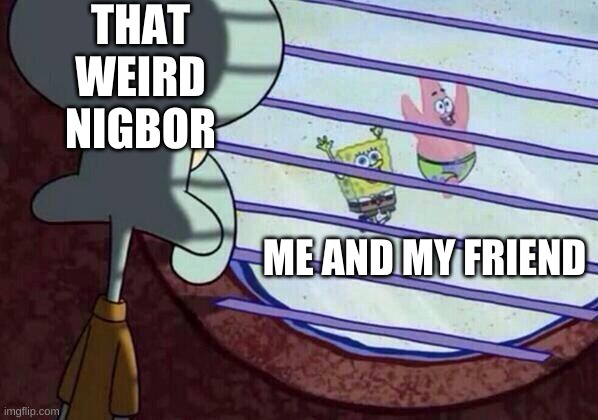 Squidward window | THAT WEIRD NIGBOR; ME AND MY FRIEND | image tagged in squidward window | made w/ Imgflip meme maker