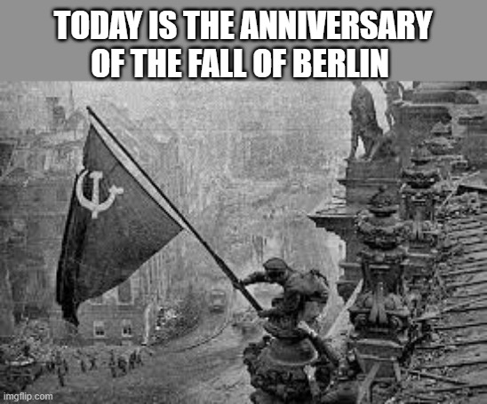 TODAY IS THE ANNIVERSARY OF THE FALL OF BERLIN | made w/ Imgflip meme maker