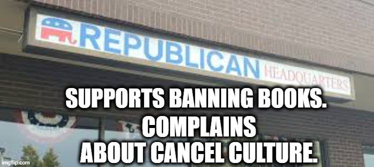 More Republican Logic | SUPPORTS BANNING BOOKS. COMPLAINS ABOUT CANCEL CULTURE. | image tagged in republican,republicans,gop,politics,america,cancel culture | made w/ Imgflip meme maker