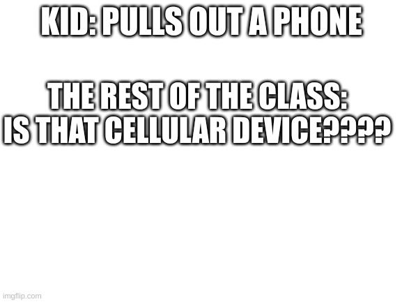 It happens all the time | KID: PULLS OUT A PHONE; THE REST OF THE CLASS: IS THAT CELLULAR DEVICE???? | image tagged in cell phone | made w/ Imgflip meme maker