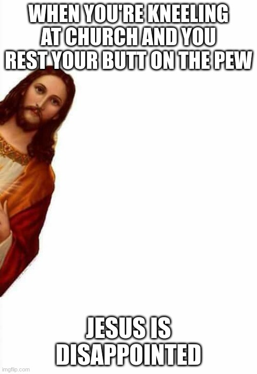 pew |  WHEN YOU'RE KNEELING AT CHURCH AND YOU REST YOUR BUTT ON THE PEW; JESUS IS DISAPPOINTED | image tagged in jesus watcha doin | made w/ Imgflip meme maker