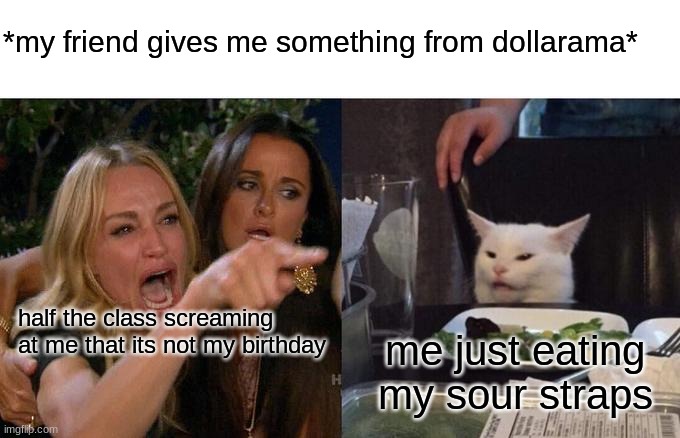 my friend just wanted 2 give me a gift its not my bday jeez | *my friend gives me something from dollarama*; half the class screaming at me that its not my birthday; me just eating my sour straps | image tagged in memes,woman yelling at cat | made w/ Imgflip meme maker