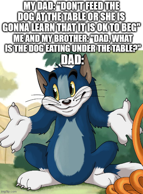 Dads and dogs | MY DAD: "DON'T FEED THE DOG AT THE TABLE OR SHE IS GONNA LEARN THAT IT IS OK TO BEG"; ME AND MY BROTHER: "DAD, WHAT IS THE DOG EATING UNDER THE TABLE?"; DAD: | image tagged in dad joke dog | made w/ Imgflip meme maker