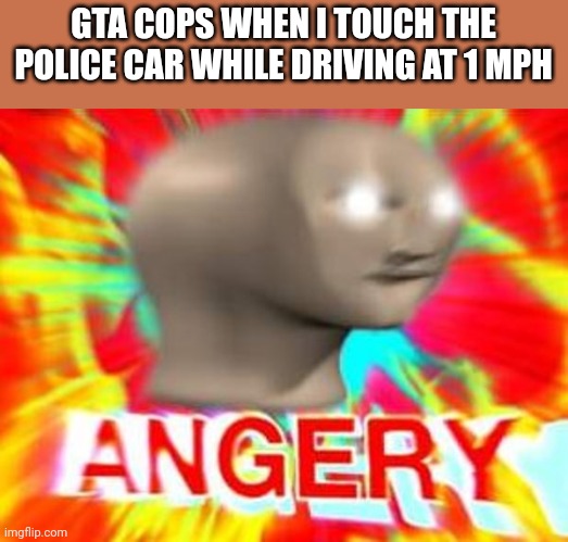 Surreal Angery | GTA COPS WHEN I TOUCH THE POLICE CAR WHILE DRIVING AT 1 MPH | image tagged in surreal angery | made w/ Imgflip meme maker