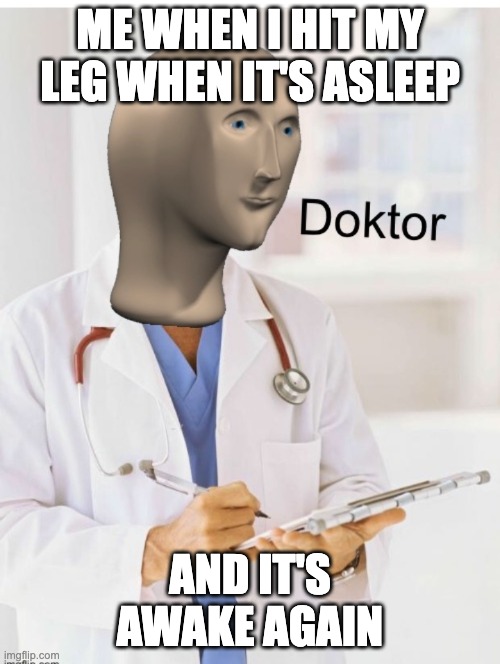 Doktor | ME WHEN I HIT MY LEG WHEN IT'S ASLEEP; AND IT'S AWAKE AGAIN | image tagged in doktor | made w/ Imgflip meme maker
