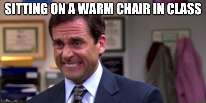 ded | SITTING ON A WARM CHAIR IN CLASS | image tagged in michael scott upset | made w/ Imgflip meme maker