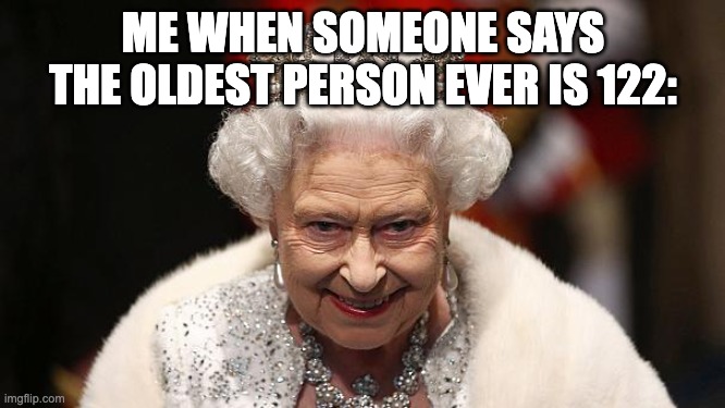 the queen | ME WHEN SOMEONE SAYS THE OLDEST PERSON EVER IS 122: | image tagged in the queen | made w/ Imgflip meme maker