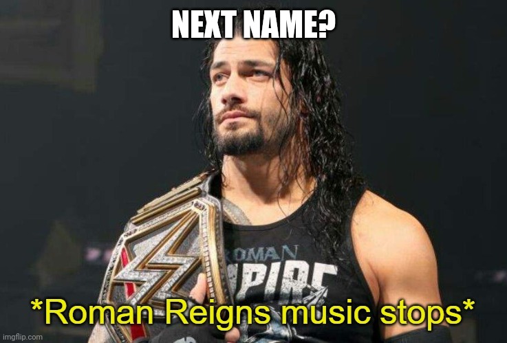 What should it be | NEXT NAME? | image tagged in roman reigns music stops | made w/ Imgflip meme maker