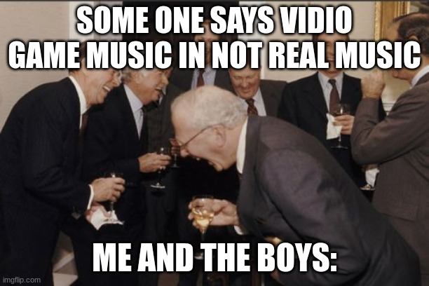 Laughing Men In Suits |  SOME ONE SAYS VIDIO GAME MUSIC IN NOT REAL MUSIC; ME AND THE BOYS: | image tagged in memes,laughing men in suits | made w/ Imgflip meme maker