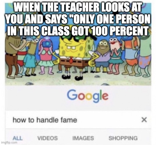 Noice | WHEN THE TEACHER LOOKS AT YOU AND SAYS "ONLY ONE PERSON IN THIS CLASS GOT 100 PERCENT | image tagged in how to handle fame | made w/ Imgflip meme maker