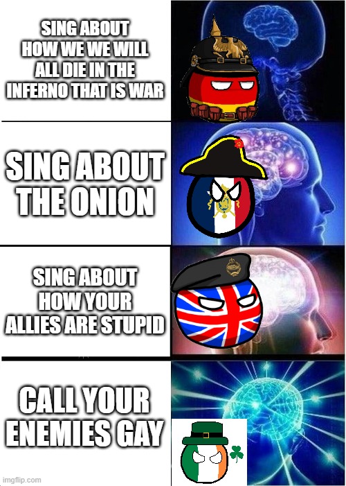 From top to bottom, the songs are 'Feindwarts knattert die Fahne', 'Le Chanson de l'Oignon', 'It's a Long Way to Tipperary', and | SING ABOUT HOW WE WE WILL ALL DIE IN THE INFERNO THAT IS WAR; SING ABOUT THE ONION; SING ABOUT HOW YOUR ALLIES ARE STUPID; CALL YOUR ENEMIES GAY | image tagged in memes,expanding brain | made w/ Imgflip meme maker