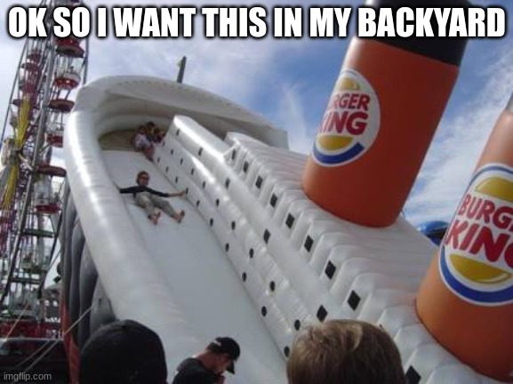 Titanic slides | OK SO I WANT THIS IN MY BACKYARD | image tagged in titanic slides | made w/ Imgflip meme maker