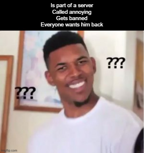 I don't get the people in the JustTheFacts Discord Server | Is part of a server
Called annoying
Gets banned
Everyone wants him back | image tagged in nick young | made w/ Imgflip meme maker