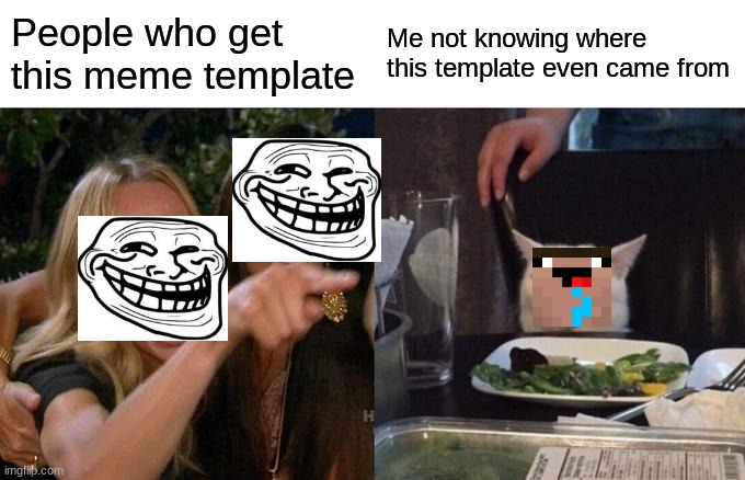Help me | People who get this meme template; Me not knowing where this template even came from | image tagged in memes,woman yelling at cat | made w/ Imgflip meme maker