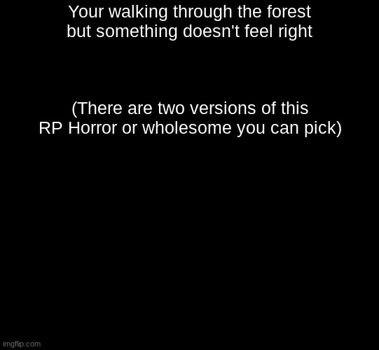 (Please pick what RP type you want) | Your walking through the forest but something doesn't feel right; (There are two versions of this RP Horror or wholesome you can pick) | image tagged in blank black,roleplaying | made w/ Imgflip meme maker