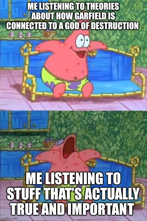 patrick sleeping | ME LISTENING TO THEORIES ABOUT HOW GARFIELD IS CONNECTED TO A GOD OF DESTRUCTION; ME LISTENING TO STUFF THAT’S ACTUALLY TRUE AND IMPORTANT | image tagged in patrick sleeping | made w/ Imgflip meme maker