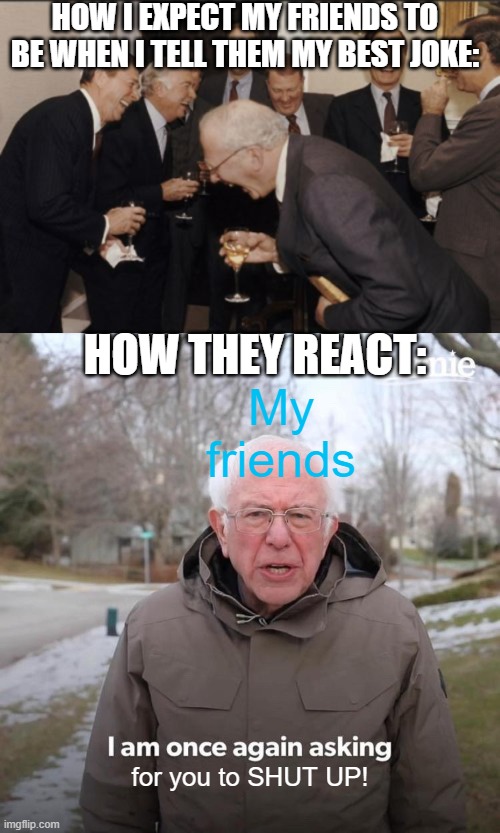 New Friends or New Jokes? | HOW I EXPECT MY FRIENDS TO BE WHEN I TELL THEM MY BEST JOKE:; HOW THEY REACT:; My friends; for you to SHUT UP! | image tagged in laughing men in black suits,memes,bernie i am once again asking for your support,fun,funny,lol | made w/ Imgflip meme maker