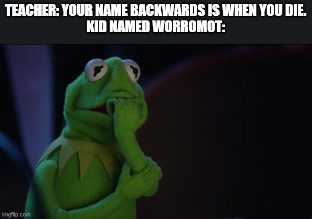 0-0 | TEACHER: YOUR NAME BACKWARDS IS WHEN YOU DIE.
KID NAMED WORROMOT: | image tagged in kermit worried face | made w/ Imgflip meme maker