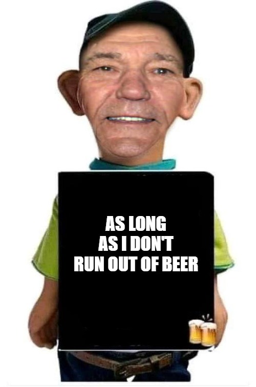 AS LONG AS I DON'T RUN OUT OF BEER | image tagged in bubba-lew | made w/ Imgflip meme maker