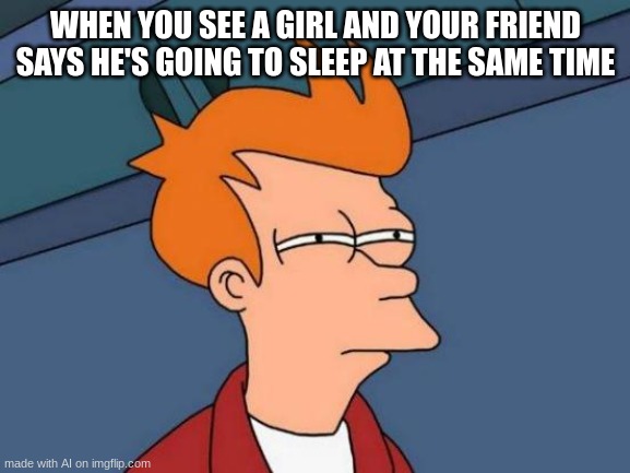 Futurama Fry Meme | WHEN YOU SEE A GIRL AND YOUR FRIEND SAYS HE'S GOING TO SLEEP AT THE SAME TIME | image tagged in memes,futurama fry | made w/ Imgflip meme maker
