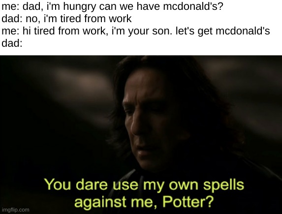 speech 100 | me: dad, i'm hungry can we have mcdonald's?
dad: no, i'm tired from work
me: hi tired from work, i'm your son. let's get mcdonald's
dad: | image tagged in you dare use my own spells against me,funny,memes,funny memes,barney will eat all of your delectable biscuits,speech | made w/ Imgflip meme maker