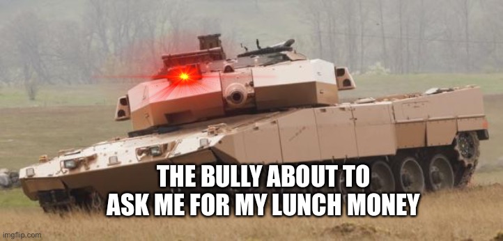 Challenger tank | THE BULLY ABOUT TO ASK ME FOR MY LUNCH MONEY | image tagged in challenger tank | made w/ Imgflip meme maker