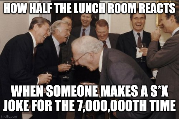 Laughing Men In Suits Meme | HOW HALF THE LUNCH ROOM REACTS; WHEN SOMEONE MAKES A S*X JOKE FOR THE 7,000,000TH TIME | image tagged in memes,laughing men in suits | made w/ Imgflip meme maker
