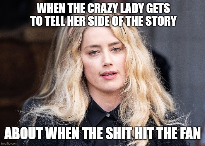 Amber heard | WHEN THE CRAZY LADY GETS TO TELL HER SIDE OF THE STORY; ABOUT WHEN THE SHIT HIT THE FAN | image tagged in amber heard | made w/ Imgflip meme maker