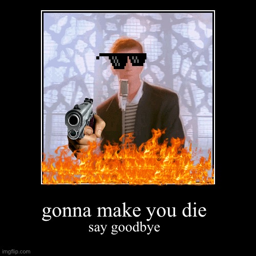 oh no | gonna make you die | say goodbye | image tagged in funny,demotivationals,rick astley | made w/ Imgflip demotivational maker