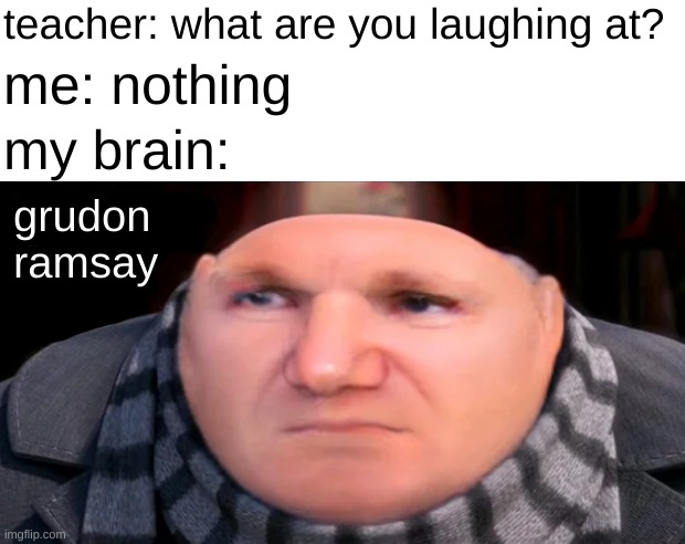 these minions can't make a f*****g brownie for the life of them |  teacher: what are you laughing at? me: nothing; my brain:; grudon ramsay | image tagged in funny,memes,funny memes,teacher what are you laughing at,barney will eat all of your delectable biscuits,chef gordon ramsay | made w/ Imgflip meme maker