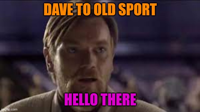 dave wan | DAVE TO OLD SPORT; HELLO THERE | image tagged in hello there | made w/ Imgflip meme maker