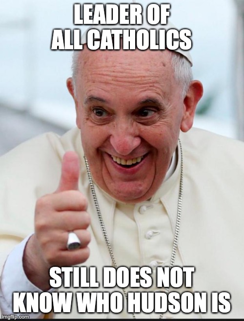 Yes because I love the pope | LEADER OF ALL CATHOLICS; STILL DOES NOT KNOW WHO HUDSON IS | image tagged in yes because i love the pope | made w/ Imgflip meme maker