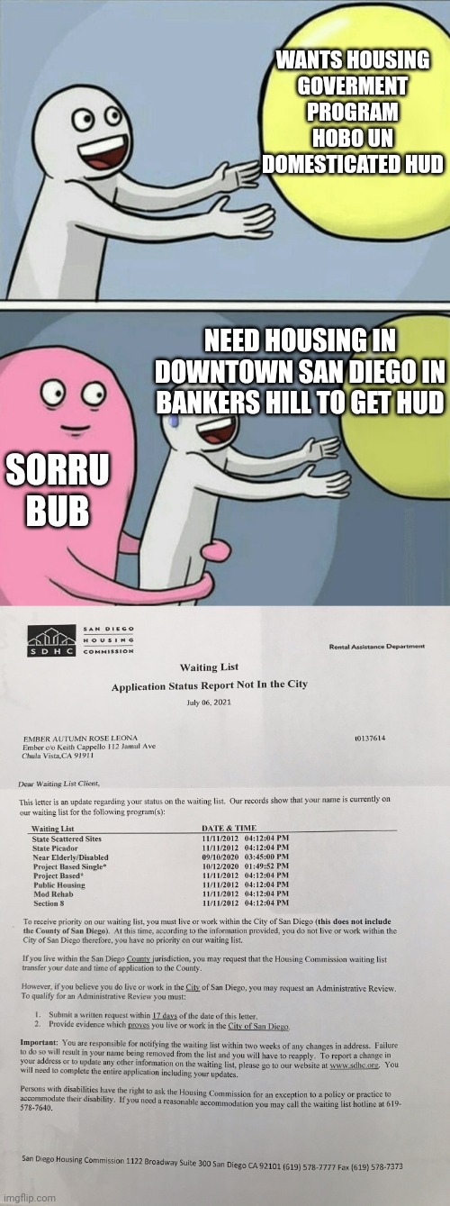 Hud hobo un domesticated | WANTS HOUSING
GOVERMENT PROGRAM
HOBO UN DOMESTICATED HUD; NEED HOUSING IN DOWNTOWN SAN DIEGO IN BANKERS HILL TO GET HUD; SORRU BUB | image tagged in memes,running away balloon,hud,housing need housing,want housing need housing,scamerica | made w/ Imgflip meme maker