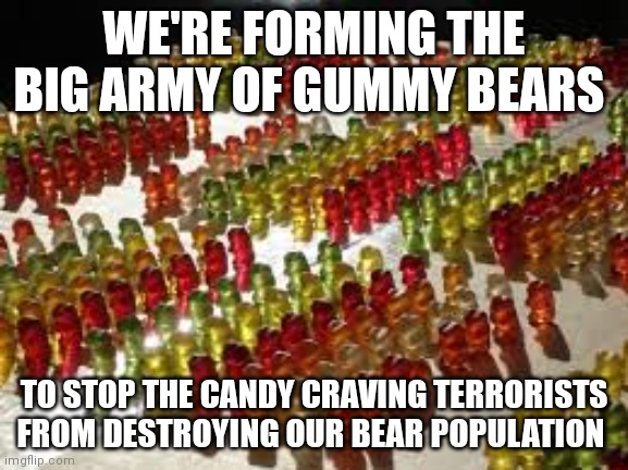 Gummy bears | WE'RE FORMING THE BIG ARMY OF GUMMY BEARS TO STOP THE CANDY CRAVING TERRORISTS FROM DESTROYING OUR BEAR POPULATION | image tagged in gummy bear army,gummy bears,comment section,comments,memes,comment | made w/ Imgflip meme maker