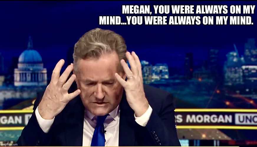 Megan | MEGAN, YOU WERE ALWAYS ON MY MIND…YOU WERE ALWAYS ON MY MIND. | image tagged in piers morgan uncensored | made w/ Imgflip meme maker