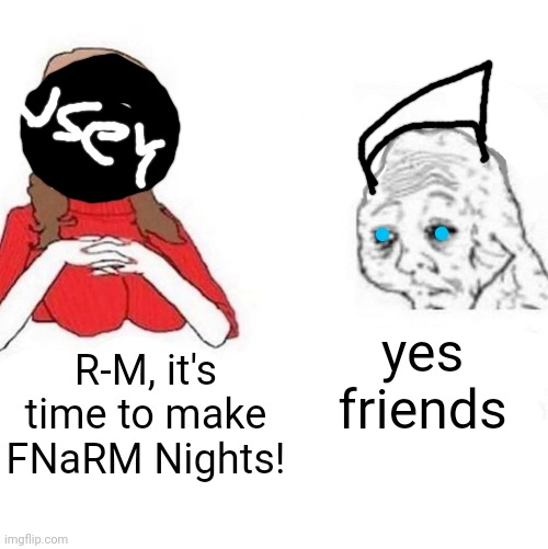 E | yes friends; R-M, it's time to make FNaRM Nights! | image tagged in yes honey | made w/ Imgflip meme maker