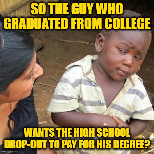 Third World Skeptical Kid | SO THE GUY WHO GRADUATED FROM COLLEGE; WANTS THE HIGH SCHOOL DROP-OUT TO PAY FOR HIS DEGREE? | image tagged in memes,third world skeptical kid | made w/ Imgflip meme maker