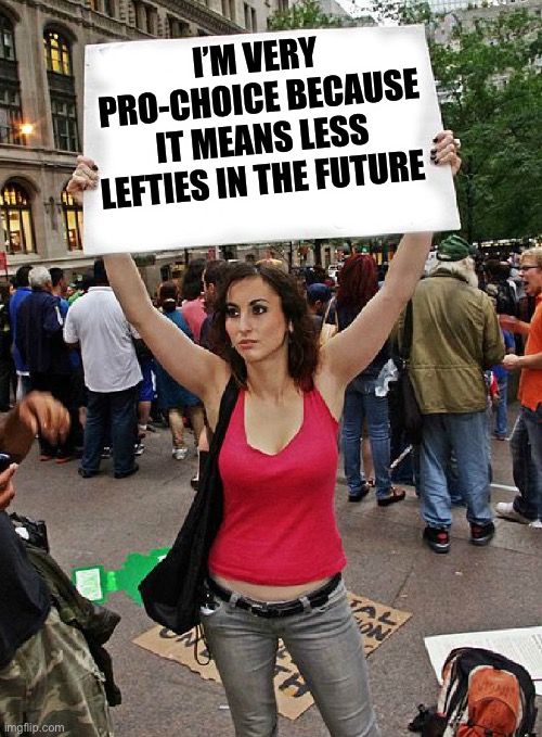 proteste | I’M VERY PRO-CHOICE BECAUSE IT MEANS LESS LEFTIES IN THE FUTURE | image tagged in proteste,politics,pro choice,leftists | made w/ Imgflip meme maker