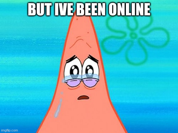 Sad Patrick | BUT IVE BEEN ONLINE | image tagged in sad patrick | made w/ Imgflip meme maker