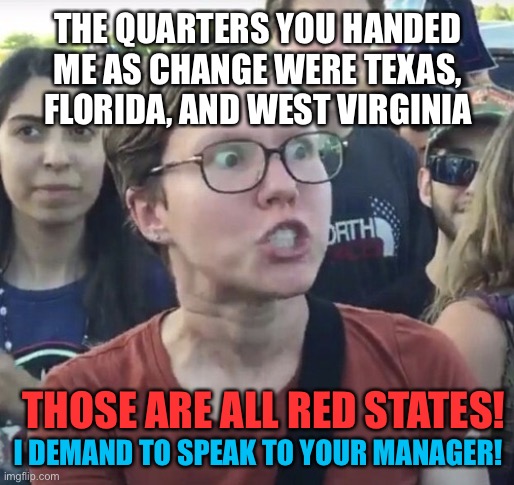 Triggered feminist | THE QUARTERS YOU HANDED ME AS CHANGE WERE TEXAS, FLORIDA, AND WEST VIRGINIA; THOSE ARE ALL RED STATES! I DEMAND TO SPEAK TO YOUR MANAGER! | image tagged in memes,money,leftist,coins,liberal | made w/ Imgflip meme maker