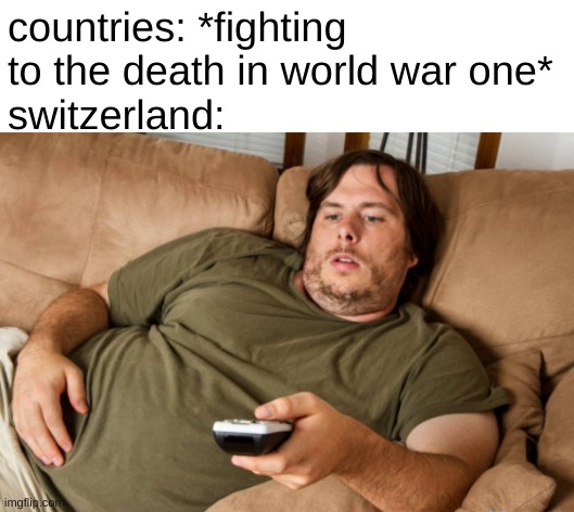 its true | countries: *fighting to the death in world war one*
switzerland: | image tagged in history,memes | made w/ Imgflip meme maker