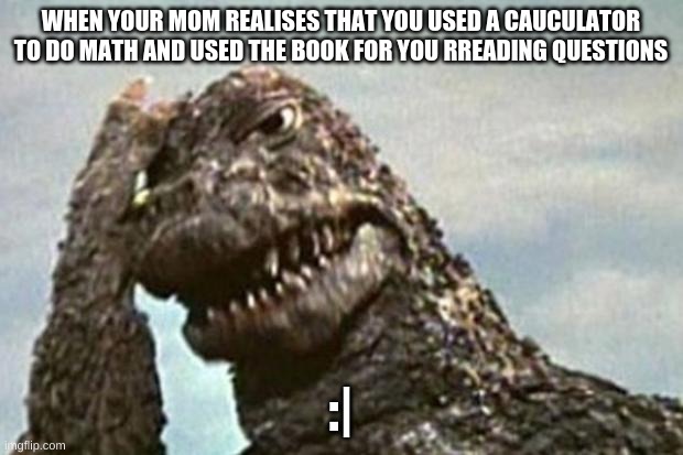 Godzilla Facepalm | WHEN YOUR MOM REALISES THAT YOU USED A CAUCULATOR TO DO MATH AND USED THE BOOK FOR YOU RREADING QUESTIONS; :| | image tagged in godzilla facepalm | made w/ Imgflip meme maker