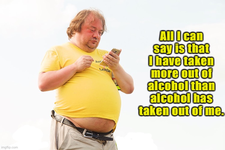 Alcohol | All I can say is that I have taken more out of alcohol than alcohol has taken out of me. | image tagged in alcohol,taken,drink | made w/ Imgflip meme maker