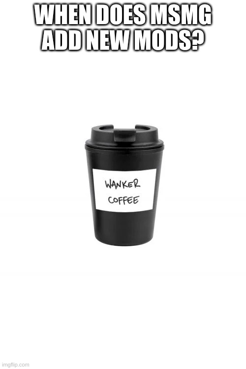 Wanker Coffee | WHEN DOES MSMG ADD NEW MODS? | image tagged in wanker coffee | made w/ Imgflip meme maker