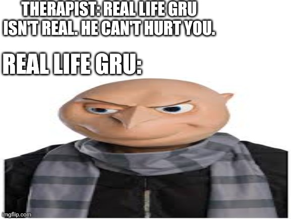 Real Life Gru | THERAPIST: REAL LIFE GRU ISN'T REAL. HE CAN'T HURT YOU. REAL LIFE GRU: | image tagged in memes,pain | made w/ Imgflip meme maker