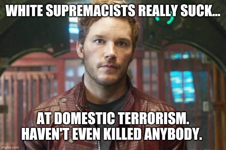 Where's the murders by white supremacists? | WHITE SUPREMACISTS REALLY SUCK... AT DOMESTIC TERRORISM. HAVEN'T EVEN KILLED ANYBODY. | image tagged in chris pratt | made w/ Imgflip meme maker