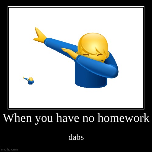 When you have no homework | dabs | image tagged in funny,demotivationals | made w/ Imgflip demotivational maker