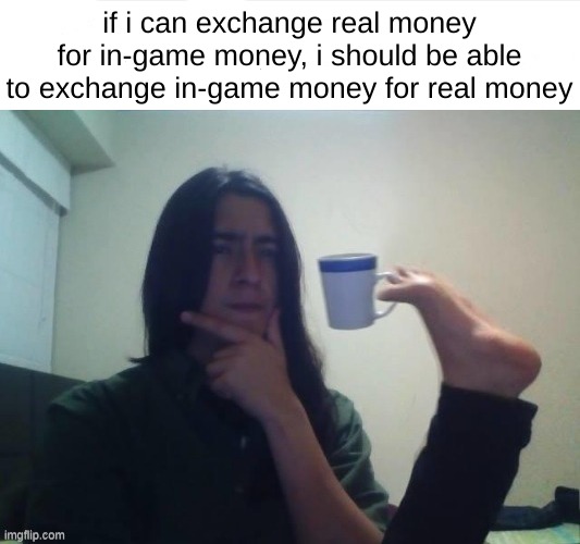 but why not | if i can exchange real money for in-game money, i should be able to exchange in-game money for real money | image tagged in thinking foot coffee guy,memes,overload | made w/ Imgflip meme maker